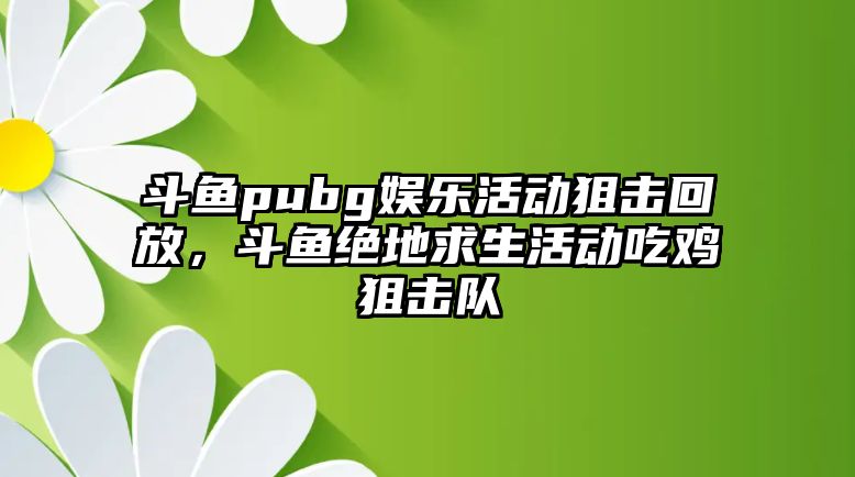 斗魚(yú)pubg娛樂(lè )活動(dòng)狙擊回放，斗魚(yú)絕地求生活動(dòng)吃雞狙擊隊