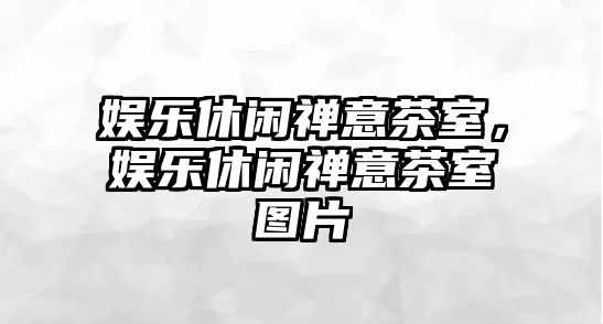 娛樂(lè )休閑禪意茶室，娛樂(lè )休閑禪意茶室圖片