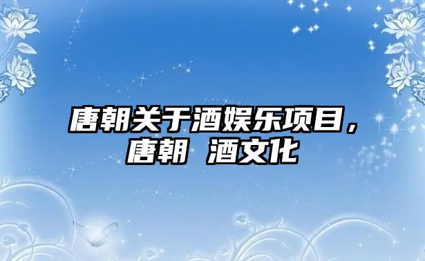 唐朝關(guān)于酒娛樂(lè )項目，唐朝 酒文化