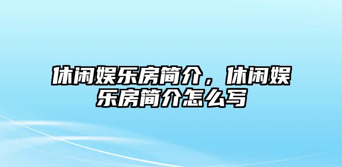 休閑娛樂(lè )房簡(jiǎn)介，休閑娛樂(lè )房簡(jiǎn)介怎么寫(xiě)