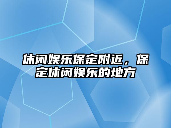 休閑娛樂(lè )保定附近，保定休閑娛樂(lè )的地方