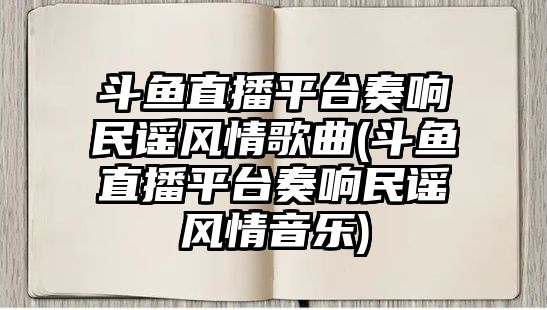 斗魚(yú)直播平臺奏響民謠風(fēng)情歌曲(斗魚(yú)直播平臺奏響民謠風(fēng)情音樂(lè ))