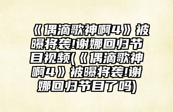 《偶滴歌神啊4》被曝將襲!謝娜回歸節目視頻(《偶滴歌神啊4》被曝將襲!謝娜回歸節目了嗎)