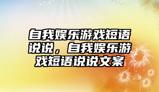 自我?jiàn)蕵?lè )游戲短語(yǔ)說(shuō)說(shuō)，自我?jiàn)蕵?lè )游戲短語(yǔ)說(shuō)說(shuō)文案