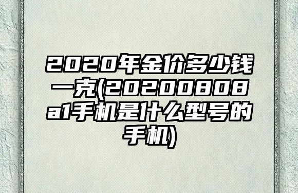 2020年金價(jià)多少錢(qián)一克(20200808a1手機是什么型號的手機)