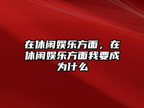 在休閑娛樂(lè )方面，在休閑娛樂(lè )方面我要成為什么