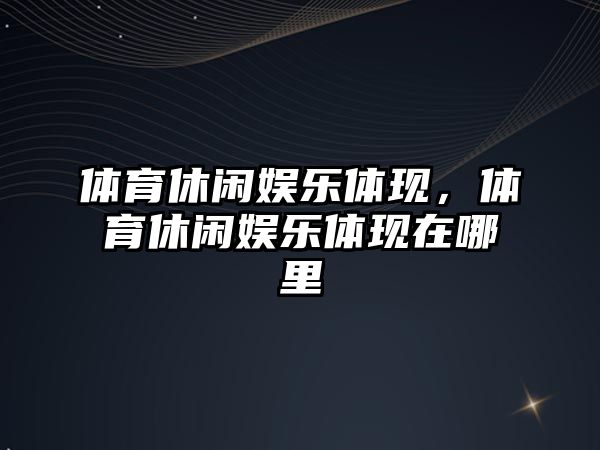 體育休閑娛樂(lè )體現，體育休閑娛樂(lè )體現在哪里