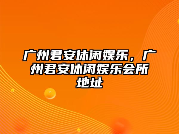 廣州君安休閑娛樂(lè )，廣州君安休閑娛樂(lè )會(huì )所地址