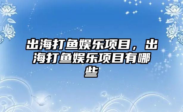 出海打魚(yú)娛樂(lè )項目，出海打魚(yú)娛樂(lè )項目有哪些