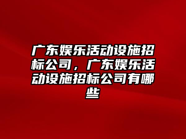 廣東娛樂(lè )活動(dòng)設施招標公司，廣東娛樂(lè )活動(dòng)設施招標公司有哪些