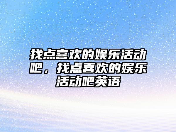 找點(diǎn)喜歡的娛樂(lè )活動(dòng)吧，找點(diǎn)喜歡的娛樂(lè )活動(dòng)吧英語(yǔ)