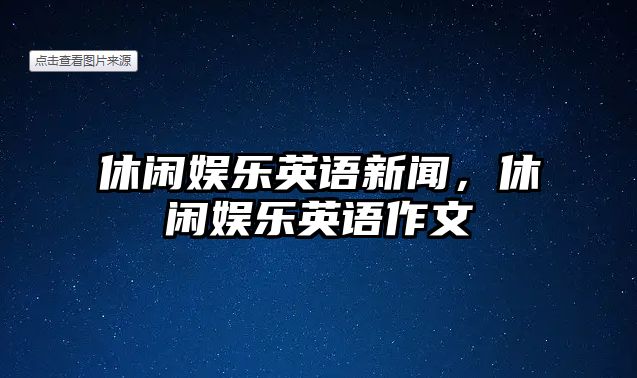 休閑娛樂(lè )英語(yǔ)新聞，休閑娛樂(lè )英語(yǔ)作文