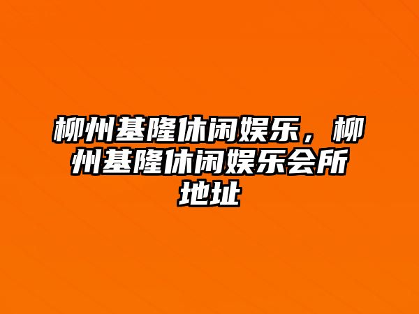 柳州基隆休閑娛樂(lè )，柳州基隆休閑娛樂(lè )會(huì )所地址