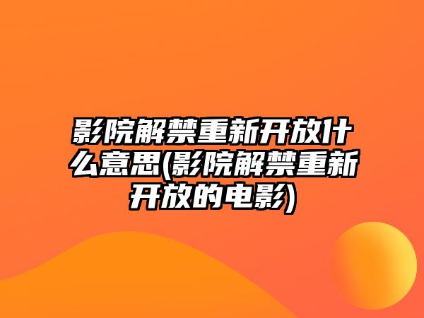 影院解禁重新開(kāi)放什么意思(影院解禁重新開(kāi)放的電影)