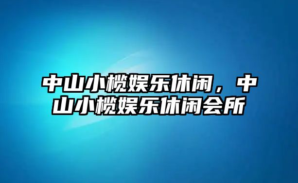 中山小欖娛樂(lè )休閑，中山小欖娛樂(lè )休閑會(huì )所