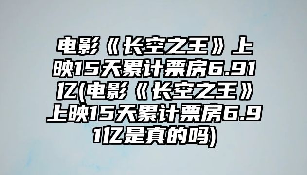 電影《長(cháng)空之王》上映15天累計票房6.91億(電影《長(cháng)空之王》上映15天累計票房6.91億是真的嗎)