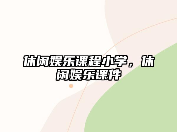 休閑娛樂(lè )課程小學(xué)，休閑娛樂(lè )課件