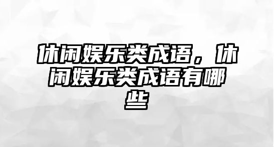 休閑娛樂(lè )類(lèi)成語(yǔ)，休閑娛樂(lè )類(lèi)成語(yǔ)有哪些