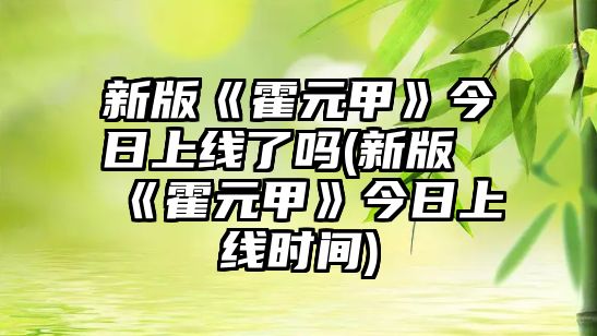 新版《霍元甲》今日上線(xiàn)了嗎(新版《霍元甲》今日上線(xiàn)時(shí)間)