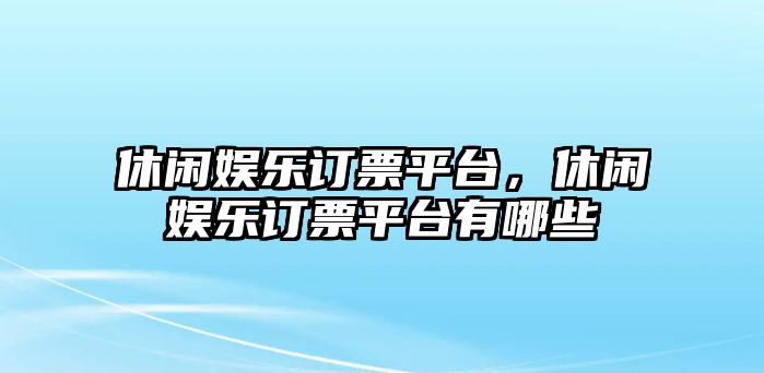 休閑娛樂(lè )訂票平臺，休閑娛樂(lè )訂票平臺有哪些