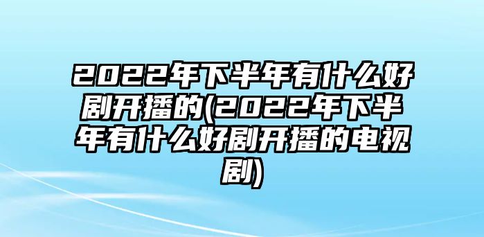 2022年下半年有什么好劇開(kāi)播的(2022年下半年有什么好劇開(kāi)播的電視劇)