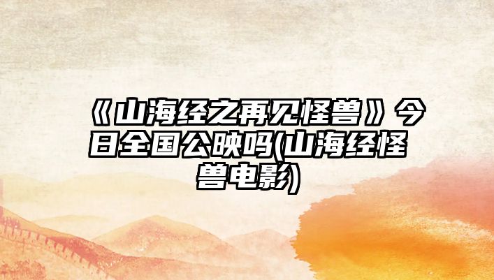 《山海經(jīng)之再見(jiàn)怪獸》今日全國公映嗎(山海經(jīng)怪獸電影)