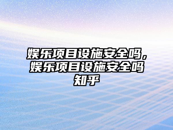 娛樂(lè )項目設施安全嗎，娛樂(lè )項目設施安全嗎知乎