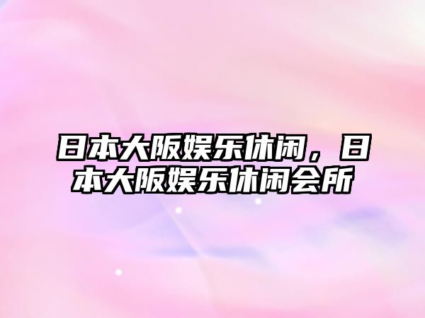 日本大阪娛樂(lè )休閑，日本大阪娛樂(lè )休閑會(huì )所