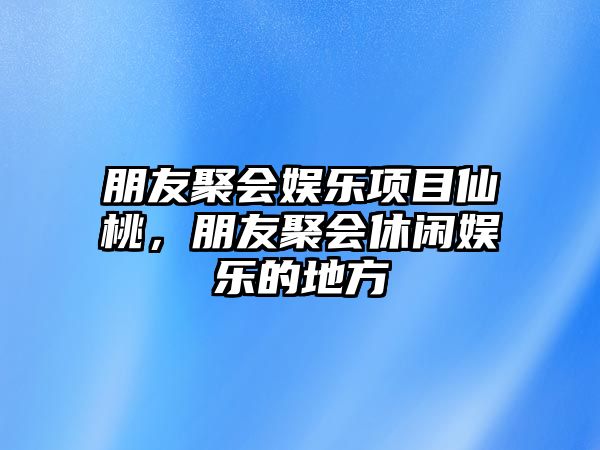 朋友聚會(huì )娛樂(lè )項目仙桃，朋友聚會(huì )休閑娛樂(lè )的地方