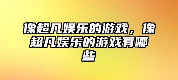 像超凡娛樂(lè )的游戲，像超凡娛樂(lè )的游戲有哪些