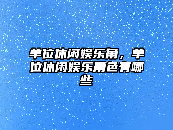 單位休閑娛樂(lè )角，單位休閑娛樂(lè )角色有哪些