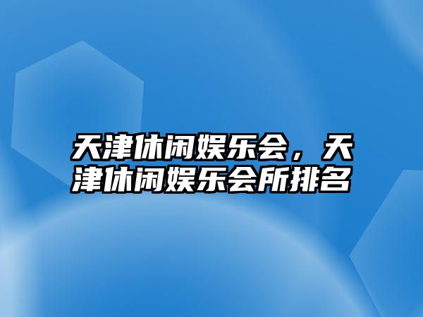 天津休閑娛樂(lè )會(huì )，天津休閑娛樂(lè )會(huì )所排名