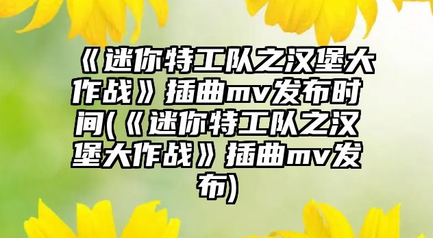 《迷你特工隊之漢堡大作戰》插曲mv發(fā)布時(shí)間(《迷你特工隊之漢堡大作戰》插曲mv發(fā)布)