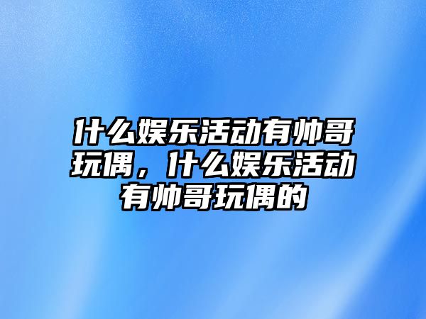 什么娛樂(lè )活動(dòng)有帥哥玩偶，什么娛樂(lè )活動(dòng)有帥哥玩偶的