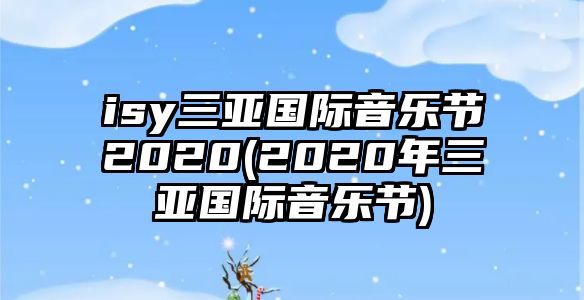 isy三亞國際音樂(lè )節2020(2020年三亞國際音樂(lè )節)