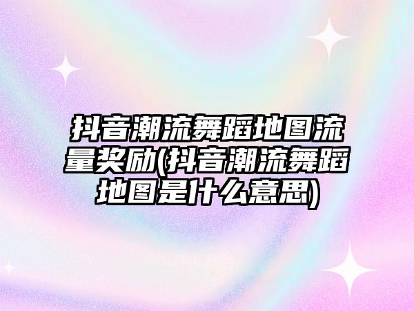 抖音潮流舞蹈地圖流量獎勵(抖音潮流舞蹈地圖是什么意思)