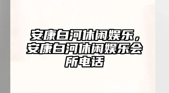 安康白河休閑娛樂(lè )，安康白河休閑娛樂(lè )會(huì )所電話(huà)