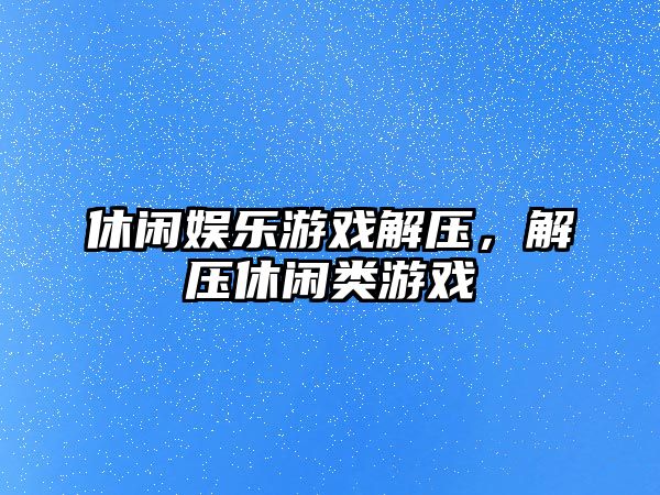 休閑娛樂(lè )游戲解壓，解壓休閑類(lèi)游戲