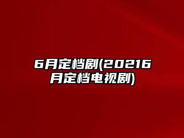 6月定檔劇(20216月定檔電視劇)