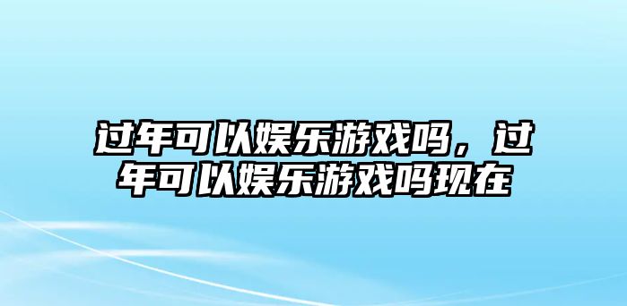 過(guò)年可以?shī)蕵?lè )游戲嗎，過(guò)年可以?shī)蕵?lè )游戲嗎現在