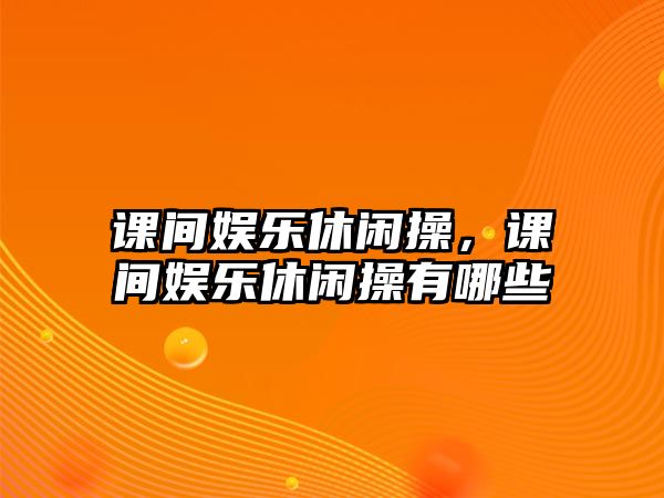 課間娛樂(lè )休閑操，課間娛樂(lè )休閑操有哪些