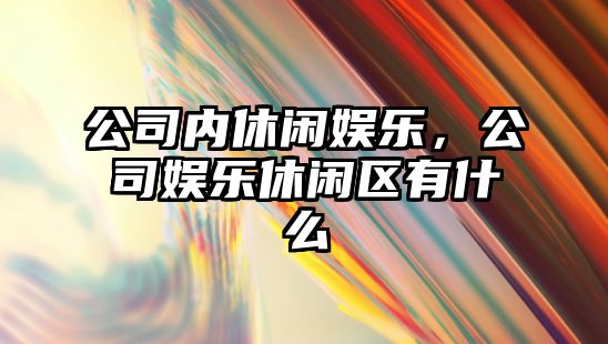 公司內休閑娛樂(lè )，公司娛樂(lè )休閑區有什么