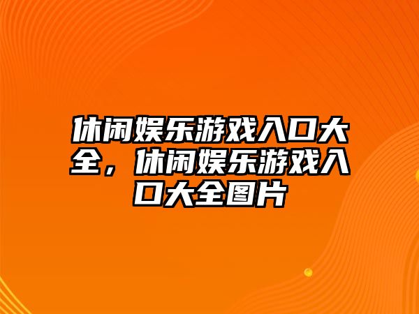 休閑娛樂(lè )游戲入口大全，休閑娛樂(lè )游戲入口大全圖片