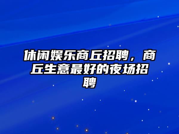 休閑娛樂(lè )商丘招聘，商丘生意最好的夜場(chǎng)招聘