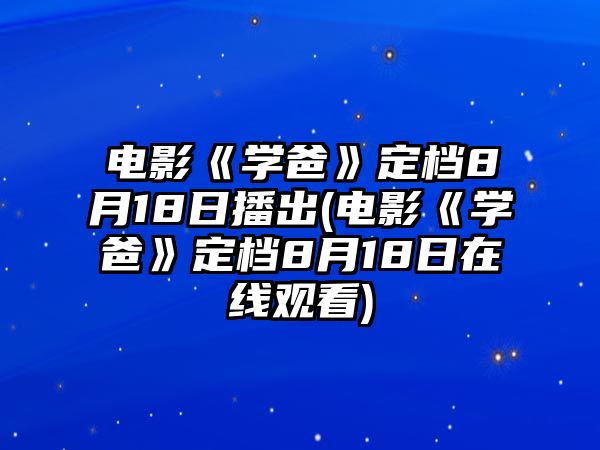 電影《學(xué)爸》定檔8月18日播出(電影《學(xué)爸》定檔8月18日在線(xiàn)觀(guān)看)