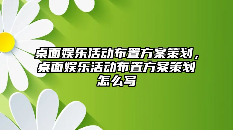 桌面娛樂(lè )活動(dòng)布置方案策劃，桌面娛樂(lè )活動(dòng)布置方案策劃怎么寫(xiě)