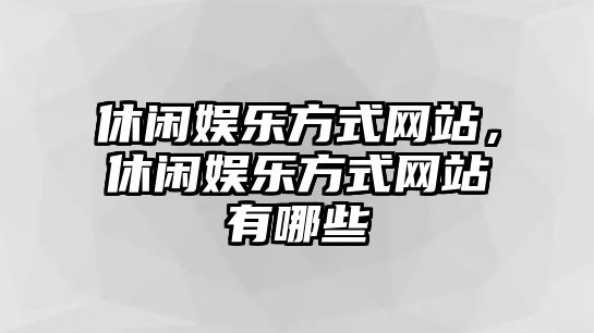 休閑娛樂(lè )方式網(wǎng)站，休閑娛樂(lè )方式網(wǎng)站有哪些