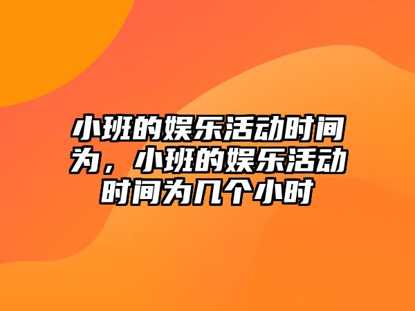 小班的娛樂(lè )活動(dòng)時(shí)間為，小班的娛樂(lè )活動(dòng)時(shí)間為幾個(gè)小時(shí)