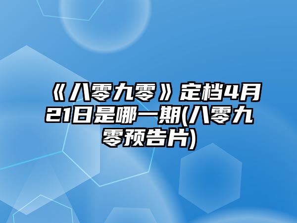 《八零九零》定檔4月21日是哪一期(八零九零預告片)