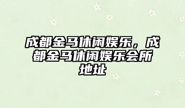 成都金馬休閑娛樂(lè )，成都金馬休閑娛樂(lè )會(huì )所地址